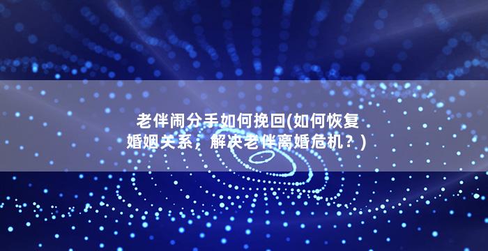 老伴闹分手如何挽回(如何恢复婚姻关系，解决老伴离婚危机？)