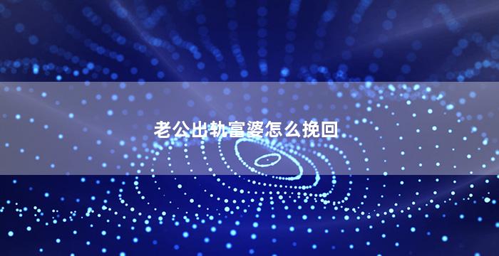 老公出轨富婆怎么挽回