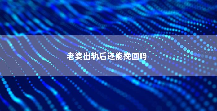 老婆出轨后还能挽回吗（老婆出轨了感情还能回到从前吗）