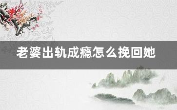 老婆出轨成瘾怎么挽回她