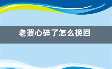 老婆心碎了怎么挽回（老婆心伤了如何重新追回来）