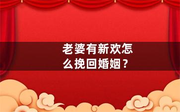 老婆有新欢怎么挽回婚姻？