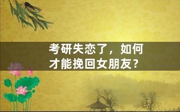 考研失恋了，如何才能挽回女朋友？