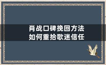肖战口碑挽回方法如何重拾歌迷信任