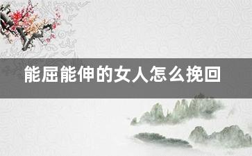 能屈能伸的女人怎么挽回