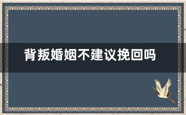 背叛婚姻不建议挽回吗（背叛了的婚姻还有必要继续吗）