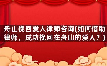 舟山挽回爱人律师咨询(如何借助律师，成功挽回在舟山的爱人？)