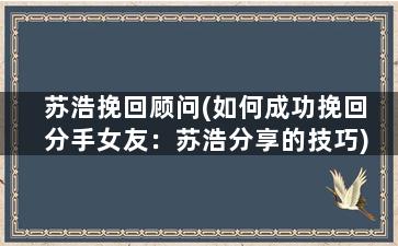苏浩挽回顾问(如何成功挽回分手女友：苏浩分享的技巧)