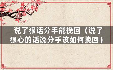 说了狠话分手能挽回（说了狠心的话说分手该如何挽回）