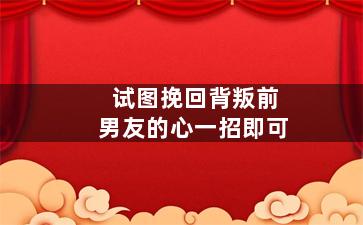 试图挽回背叛前男友的心一招即可