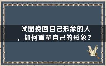 试图挽回自己形象的人，如何重塑自己的形象？