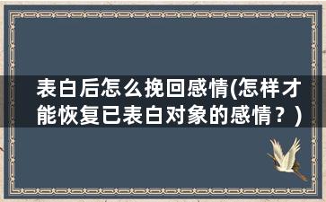 表白后怎么挽回感情(怎样才能恢复已表白对象的感情？)