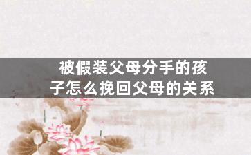 被假装父母分手的孩子怎么挽回父母的关系