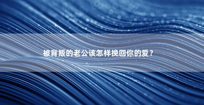 被背叛的老公该怎样挽回你的爱？