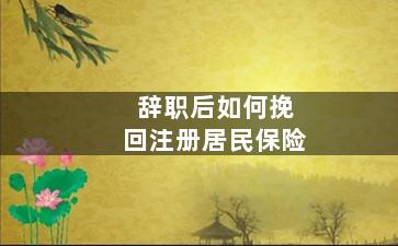 辞职后如何挽回注册居民保险