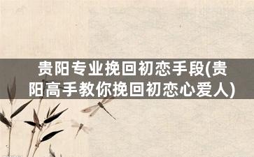 贵阳专业挽回初恋手段(贵阳高手教你挽回初恋心爱人)