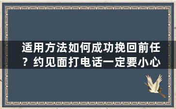 适用方法如何成功挽回前任？约见面打电话一定要小心