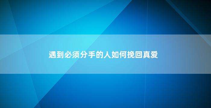 遇到必须分手的人如何挽回真爱