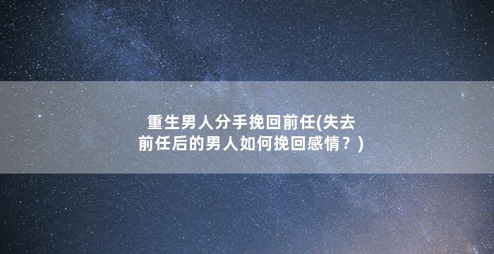 重生男人分手挽回前任(失去前任后的男人如何挽回感情？)