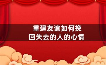重建友谊如何挽回失去的人的心情