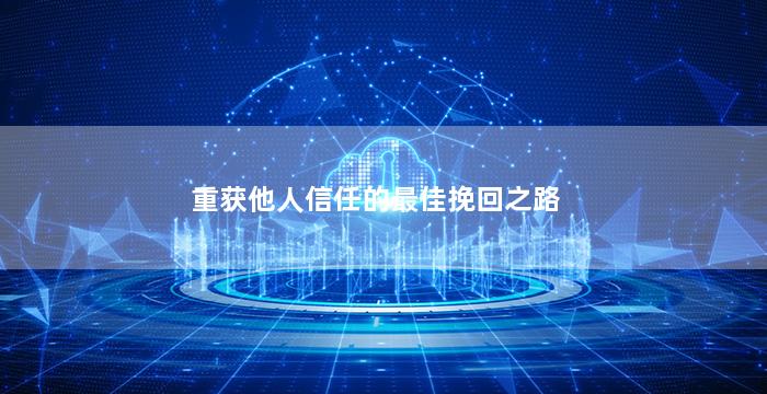 重获他人信任的最佳挽回之路