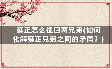 雍正怎么挽回两兄弟(如何化解雍正兄弟之间的矛盾？)