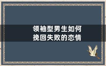 领袖型男生如何挽回失败的恋情