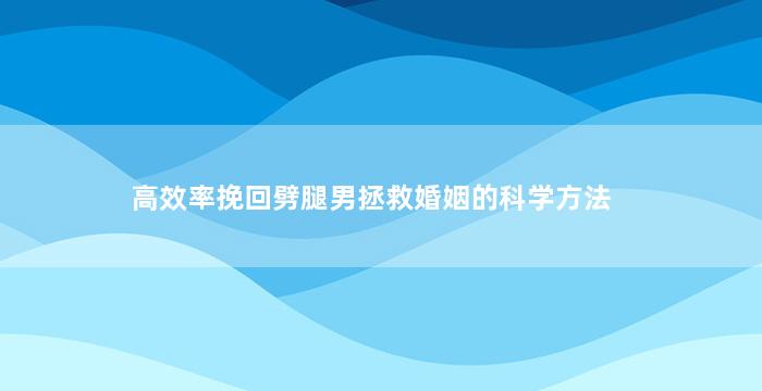 高效率挽回劈腿男拯救婚姻的科学方法
