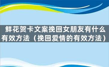 鲜花贺卡文案挽回女朋友有什么有效方法（挽回爱情的有效方法）
