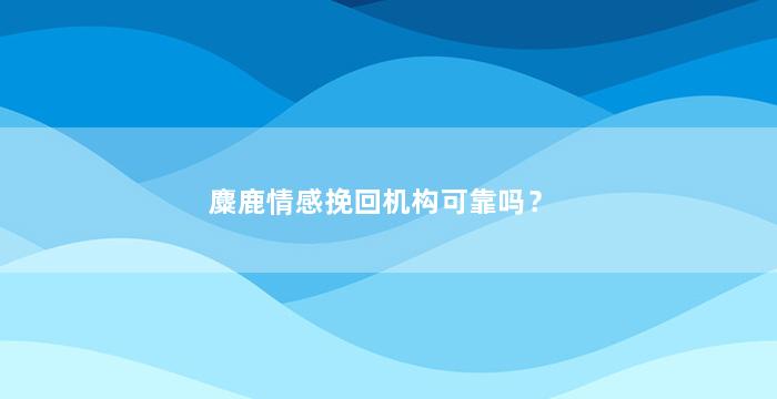 麋鹿情感挽回机构可靠吗？