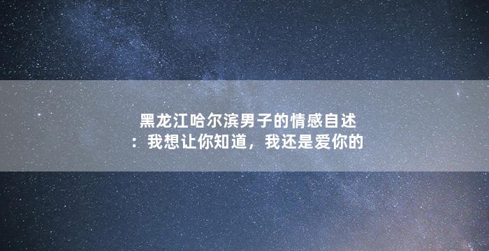 黑龙江哈尔滨男子的情感自述：我想让你知道，我还是爱你的