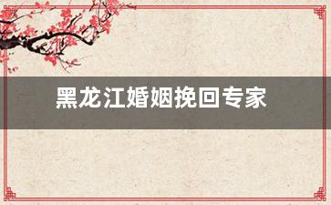 黑龙江婚姻挽回专家
