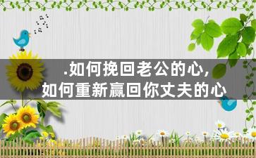 .如何挽回老公的心,如何重新赢回你丈夫的心
