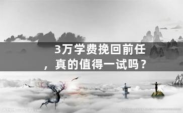 3万学费挽回前任，真的值得一试吗？
