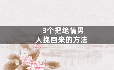 3个把绝情男人挽回来的方法（3个把绝情男人挽回来的方法是什么）