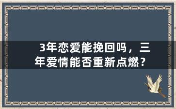 3年恋爱能挽回吗，三年爱情能否重新点燃？