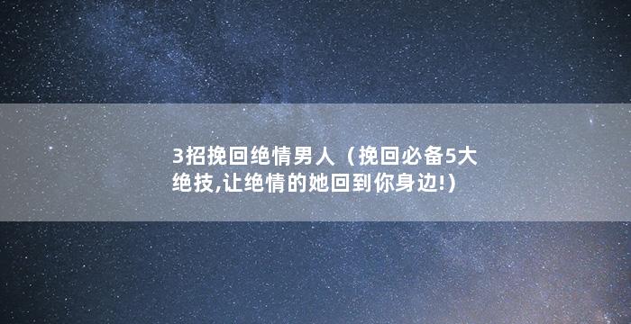3招挽回绝情男人（挽回必备5大绝技,让绝情的她回到你身边!）