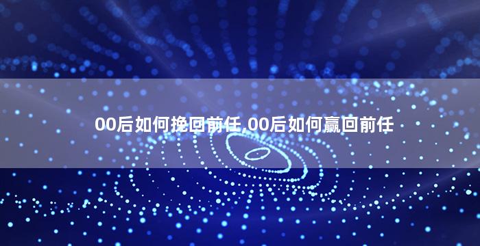 00后如何挽回前任,00后如何赢回前任