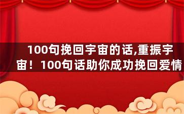 100句挽回宇宙的话,重振宇宙！100句话助你成功挽回爱情