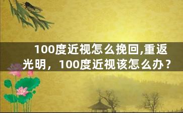 100度近视怎么挽回,重返光明，100度近视该怎么办？