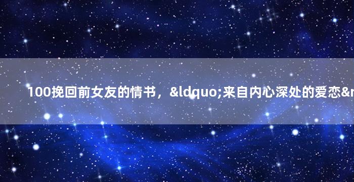 100挽回前女友的情书，“来自内心深处的爱恋”——致前女友的情书