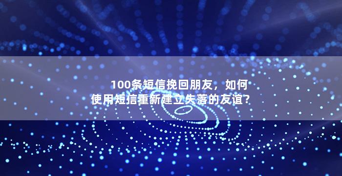 100条短信挽回朋友，如何使用短信重新建立失落的友谊？