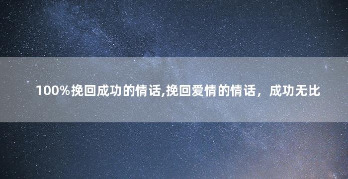 100%挽回成功的情话,挽回爱情的情话，成功无比