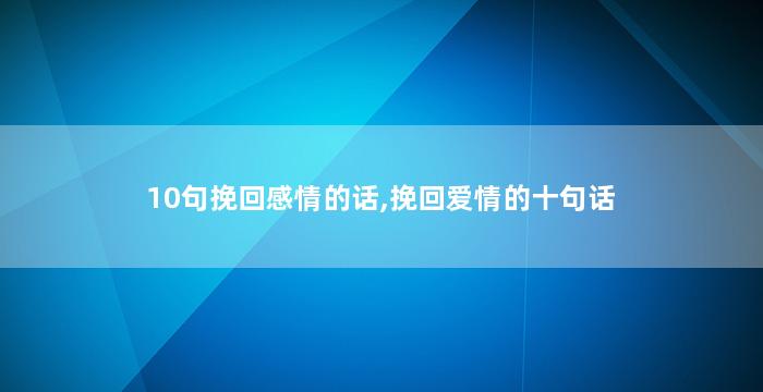 10句挽回感情的话,挽回爱情的十句话