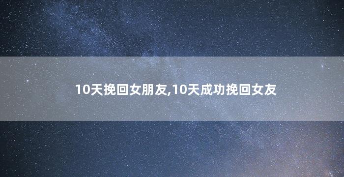 10天挽回女朋友,10天成功挽回女友
