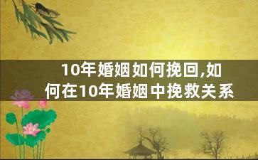 10年婚姻如何挽回,如何在10年婚姻中挽救关系