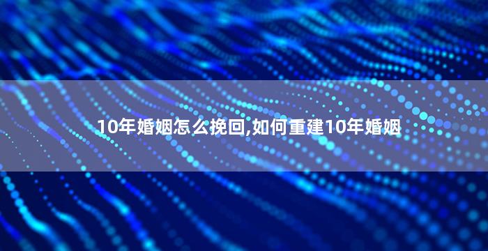 10年婚姻怎么挽回,如何重建10年婚姻