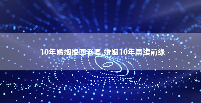 10年婚姻挽回老婆,婚姻10年再续前缘