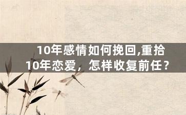 10年感情如何挽回,重拾10年恋爱，怎样收复前任？