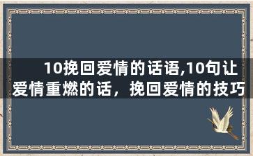10挽回爱情的话语,10句让爱情重燃的话，挽回爱情的技巧